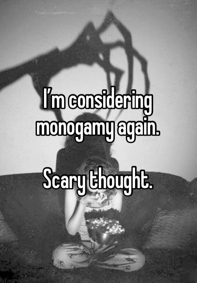 I’m considering monogamy again.

Scary thought.