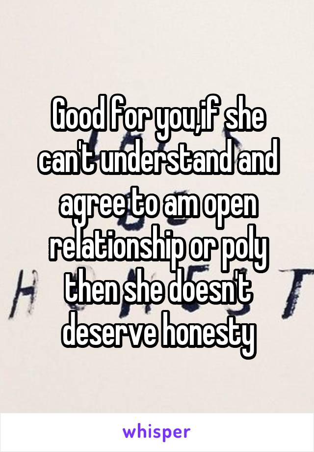 Good for you,if she can't understand and agree to am open relationship or poly then she doesn't deserve honesty