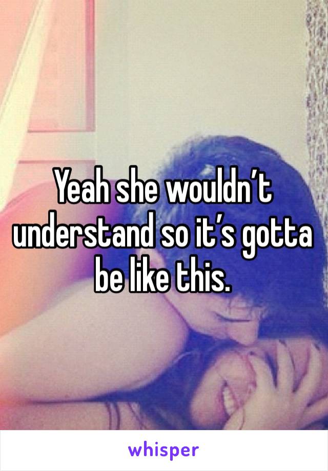 Yeah she wouldn’t understand so it’s gotta be like this.