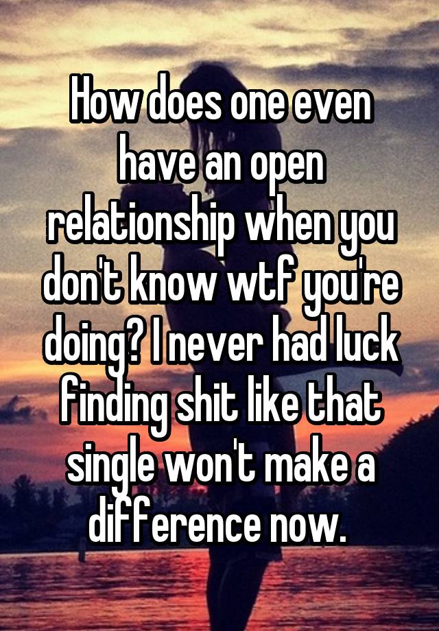 How does one even have an open relationship when you don't know wtf you're doing? I never had luck finding shit like that single won't make a difference now. 