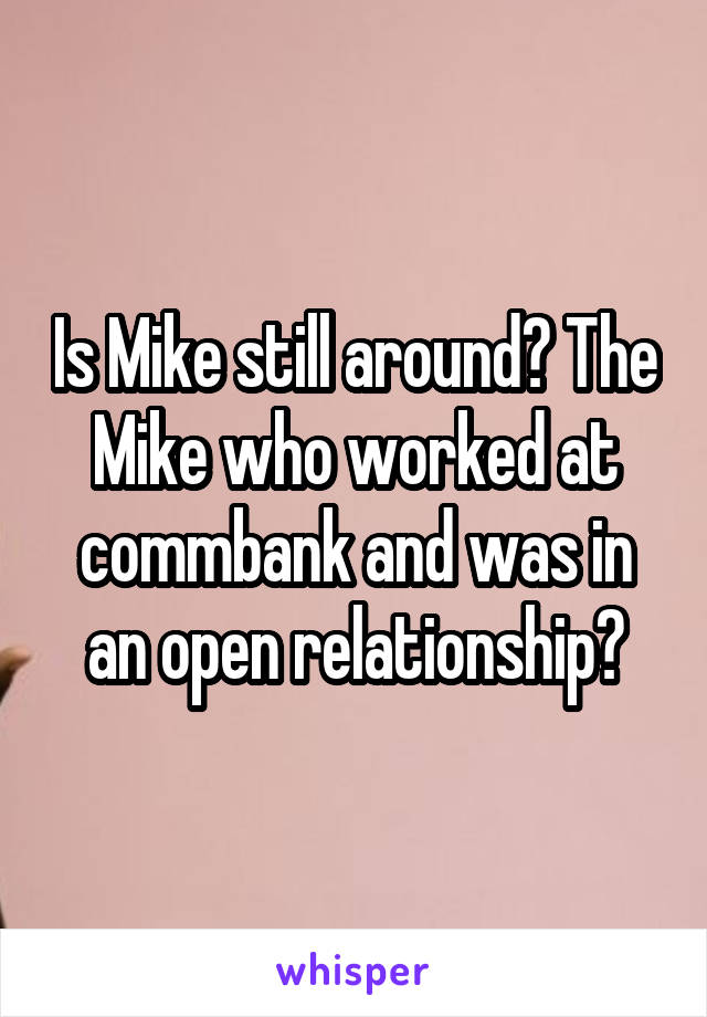 Is Mike still around? The Mike who worked at commbank and was in an open relationship?