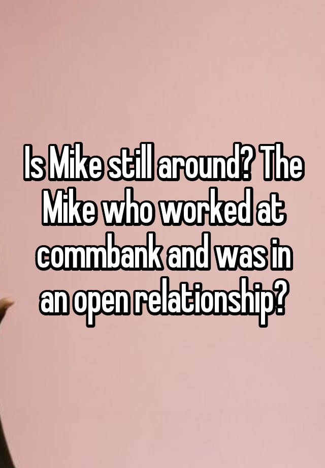 Is Mike still around? The Mike who worked at commbank and was in an open relationship?