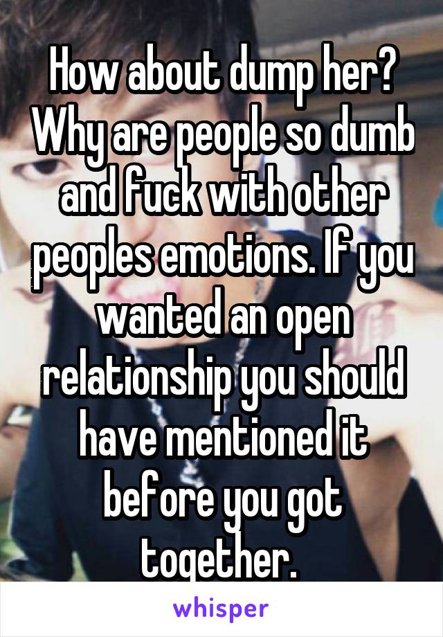 How about dump her? Why are people so dumb and fuck with other peoples emotions. If you wanted an open relationship you should have mentioned it before you got together. 