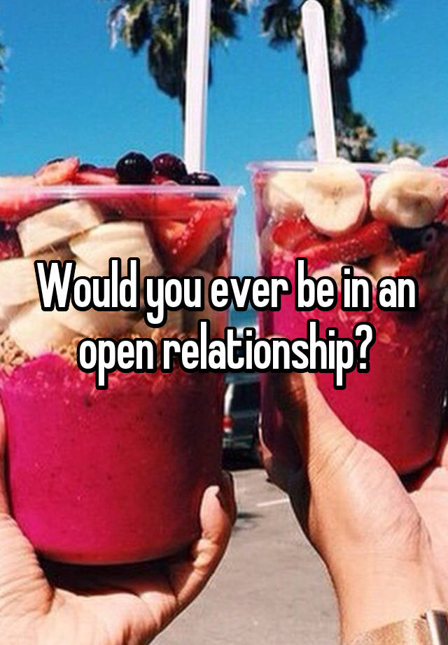 Would you ever be in an open relationship?