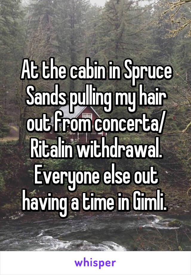 At the cabin in Spruce Sands pulling my hair out from concerta/ Ritalin withdrawal. Everyone else out having a time in Gimli. 