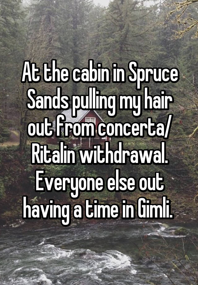 At the cabin in Spruce Sands pulling my hair out from concerta/ Ritalin withdrawal. Everyone else out having a time in Gimli. 