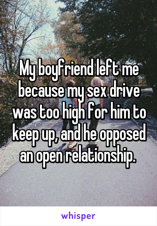 My boyfriend left me because my sex drive was too high for him to keep up, and he opposed an open relationship. 