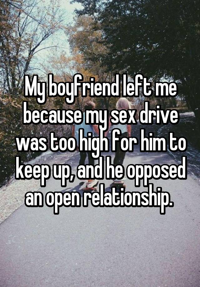 My boyfriend left me because my sex drive was too high for him to keep up, and he opposed an open relationship. 