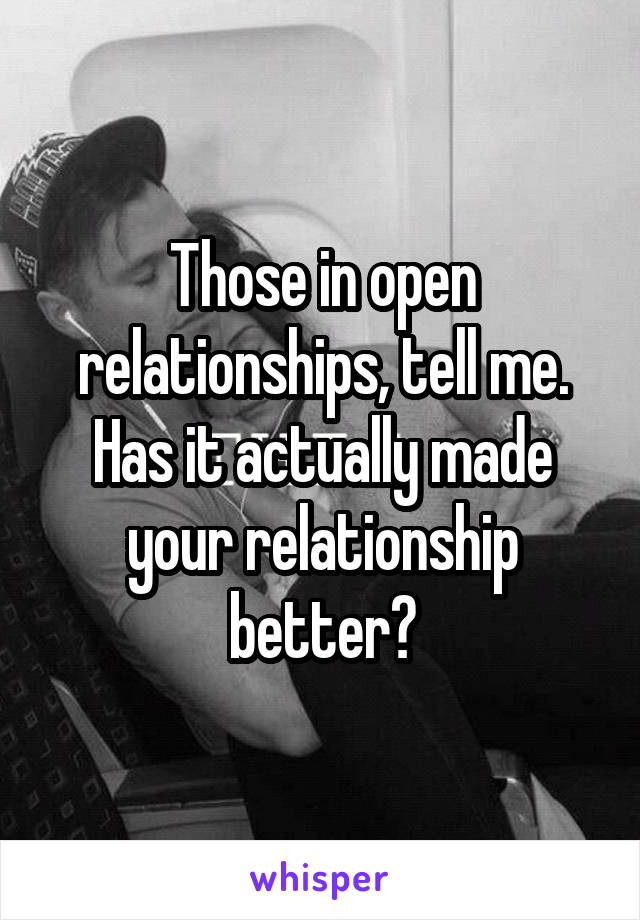 Those in open relationships, tell me. Has it actually made your relationship better?