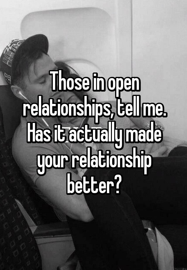 Those in open relationships, tell me. Has it actually made your relationship better?