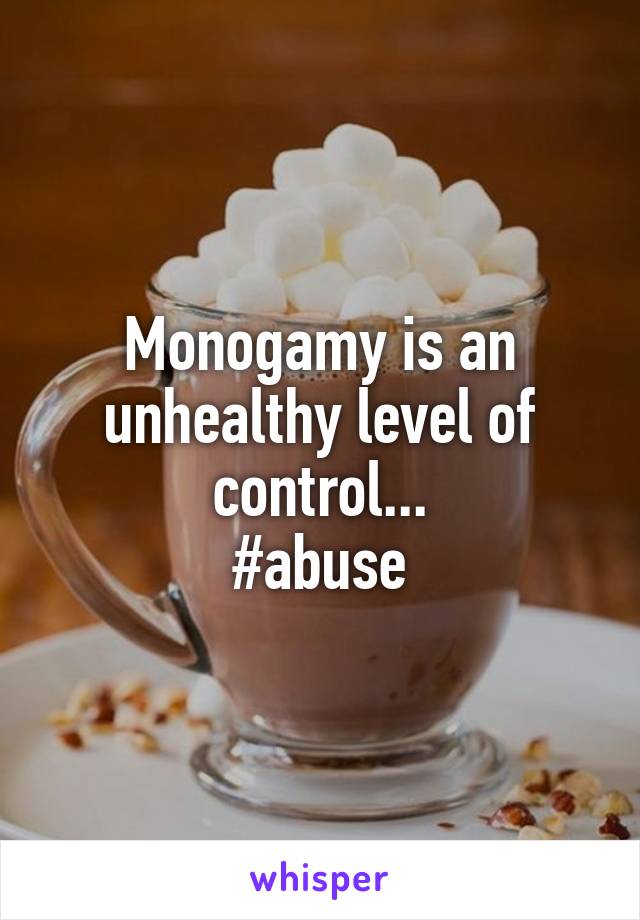 Monogamy is an unhealthy level of control...
#abuse