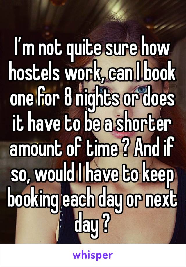 I’m not quite sure how hostels work, can I book one for 8 nights or does it have to be a shorter amount of time ? And if so, would I have to keep booking each day or next day ?