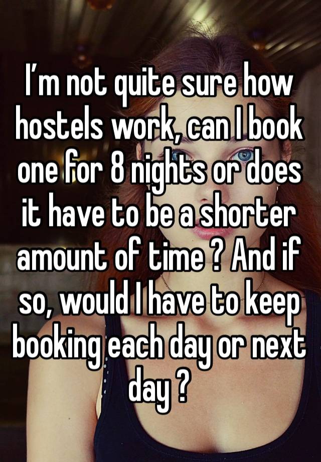 I’m not quite sure how hostels work, can I book one for 8 nights or does it have to be a shorter amount of time ? And if so, would I have to keep booking each day or next day ?