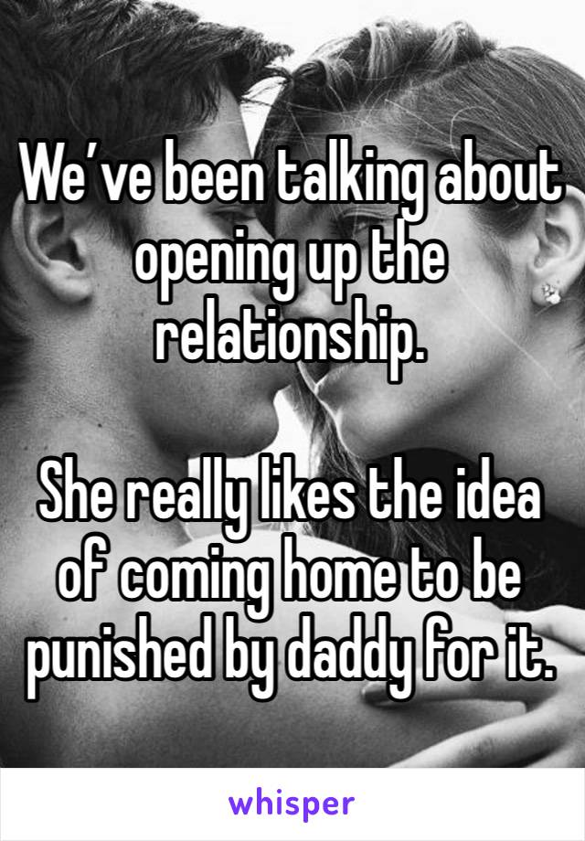 We’ve been talking about opening up the relationship.

She really likes the idea of coming home to be punished by daddy for it.