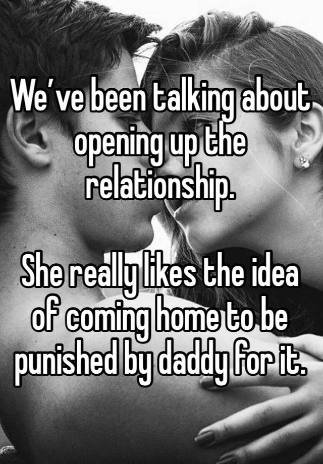 We’ve been talking about opening up the relationship.

She really likes the idea of coming home to be punished by daddy for it.