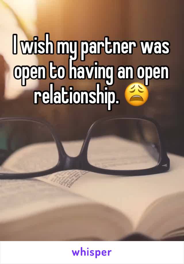 I wish my partner was open to having an open relationship. 😩