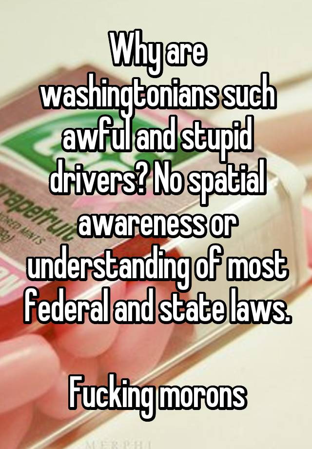 Why are washingtonians such awful and stupid drivers? No spatial awareness or understanding of most federal and state laws.

Fucking morons