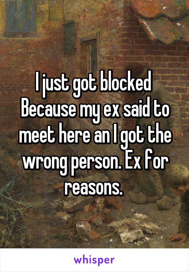 I just got blocked 
Because my ex said to meet here an I got the wrong person. Ex for reasons. 