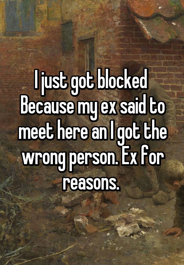 I just got blocked 
Because my ex said to meet here an I got the wrong person. Ex for reasons. 