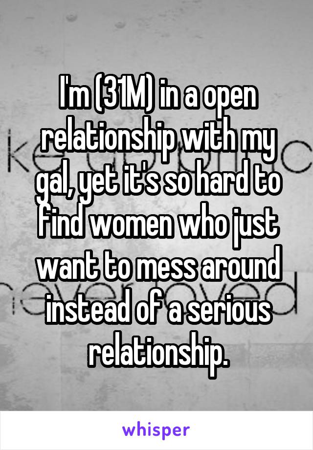 I'm (31M) in a open relationship with my gal, yet it's so hard to find women who just want to mess around instead of a serious relationship.