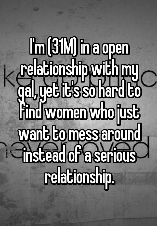 I'm (31M) in a open relationship with my gal, yet it's so hard to find women who just want to mess around instead of a serious relationship.