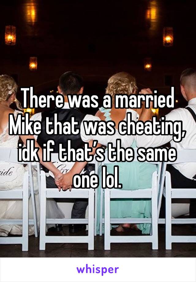 There was a married Mike that was cheating, idk if that’s the same one lol.