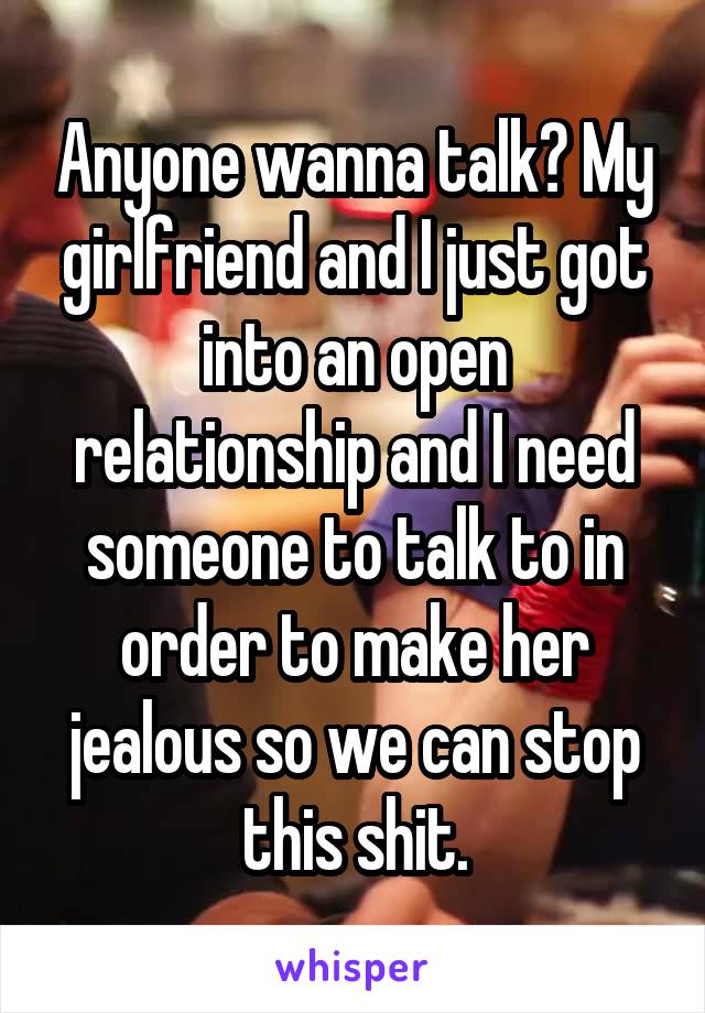 Anyone wanna talk? My girlfriend and I just got into an open relationship and I need someone to talk to in order to make her jealous so we can stop this shit.