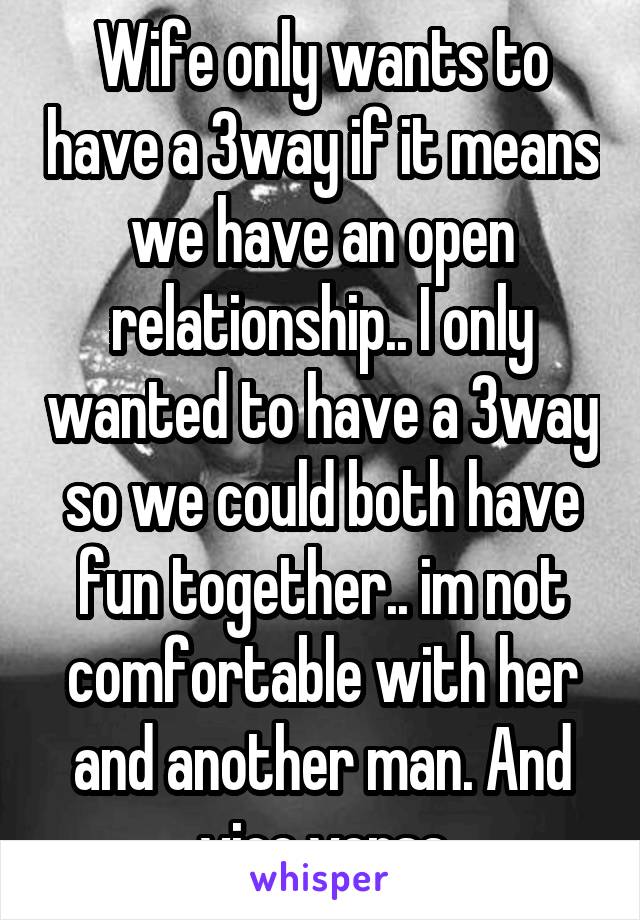 Wife only wants to have a 3way if it means we have an open relationship.. I only wanted to have a 3way so we could both have fun together.. im not comfortable with her and another man. And vice versa