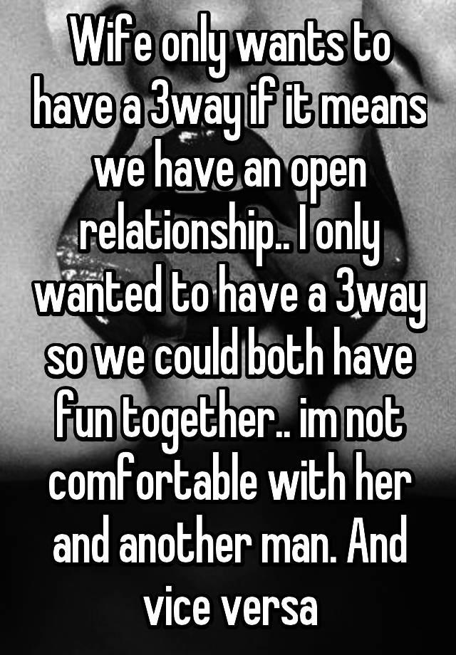 Wife only wants to have a 3way if it means we have an open relationship.. I only wanted to have a 3way so we could both have fun together.. im not comfortable with her and another man. And vice versa