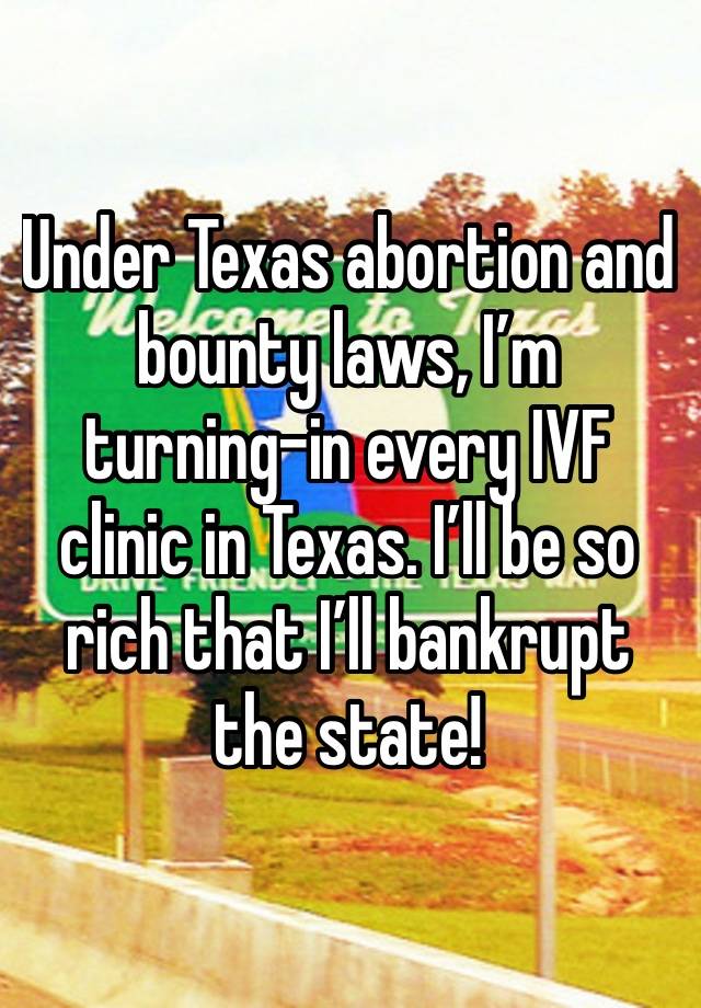 Under Texas abortion and bounty laws, I’m turning-in every IVF clinic in Texas. I’ll be so rich that I’ll bankrupt the state!