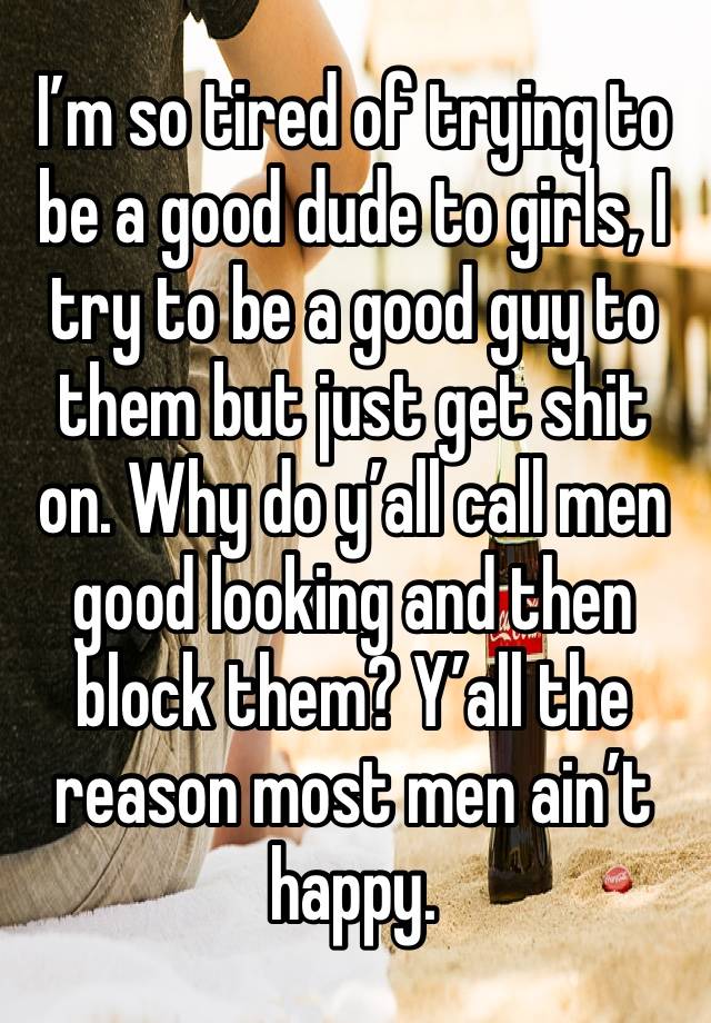 I’m so tired of trying to be a good dude to girls, I try to be a good guy to them but just get shit on. Why do y’all call men good looking and then block them? Y’all the reason most men ain’t happy.