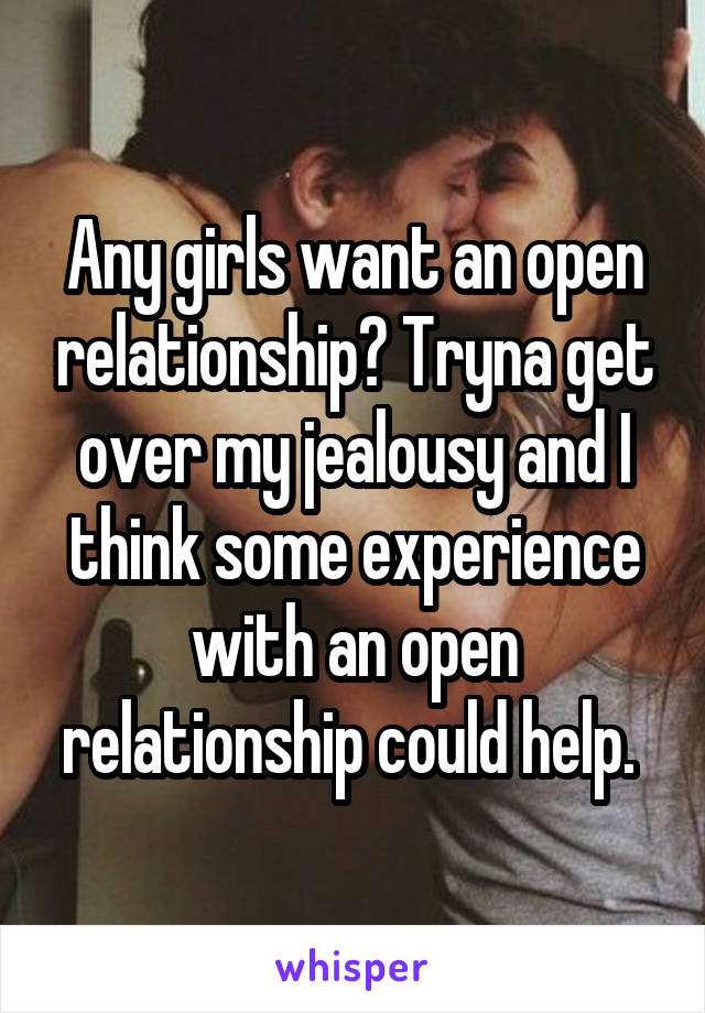 Any girls want an open relationship? Tryna get over my jealousy and I think some experience with an open relationship could help. 