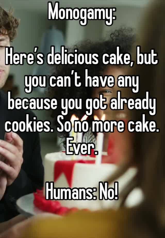 Monogamy:

Here’s delicious cake, but you can’t have any because you got already cookies. So no more cake. Ever. 

Humans: No! 