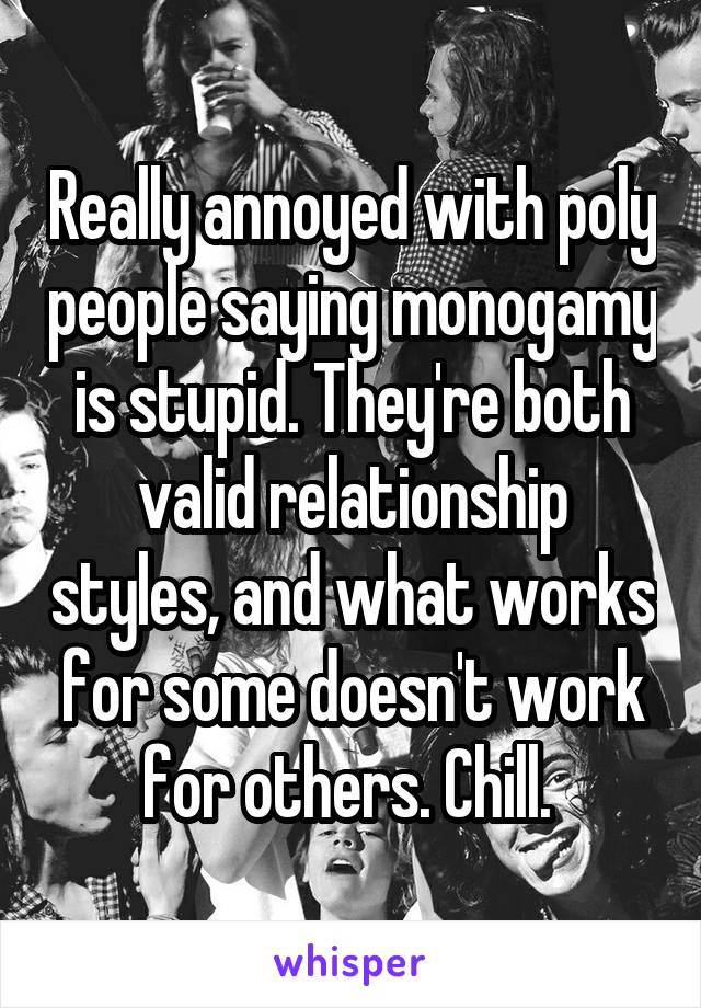 Really annoyed with poly people saying monogamy is stupid. They're both valid relationship styles, and what works for some doesn't work for others. Chill. 