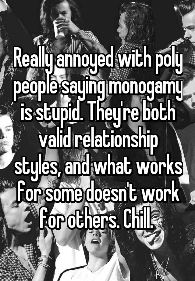 Really annoyed with poly people saying monogamy is stupid. They're both valid relationship styles, and what works for some doesn't work for others. Chill. 