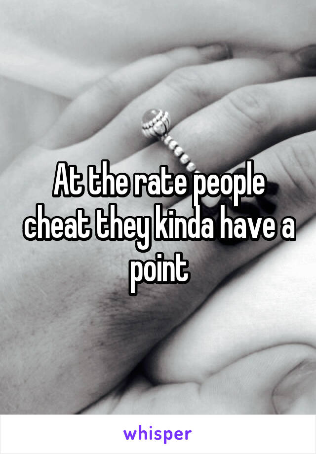 At the rate people cheat they kinda have a point