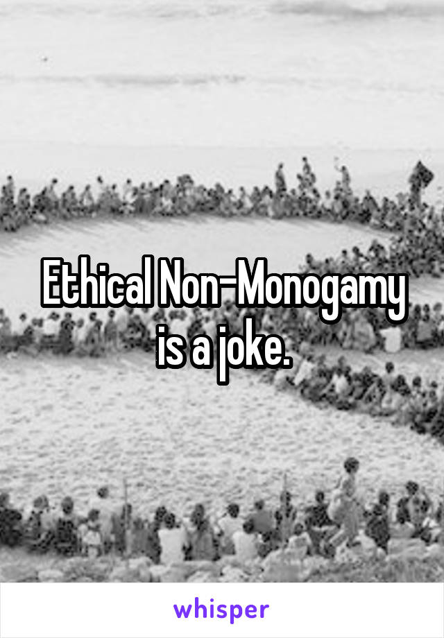 Ethical Non-Monogamy is a joke.