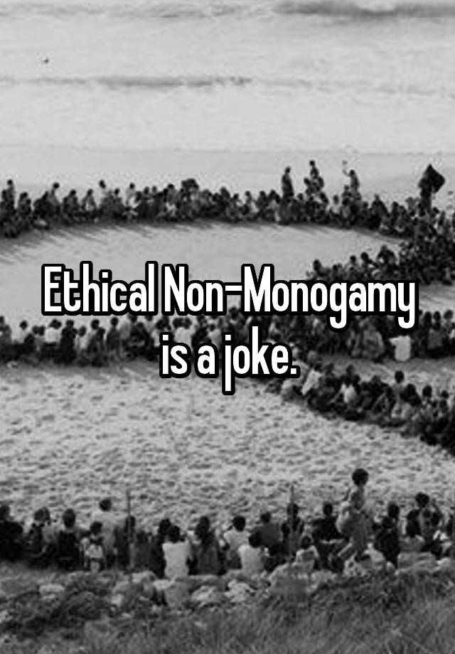 Ethical Non-Monogamy is a joke.