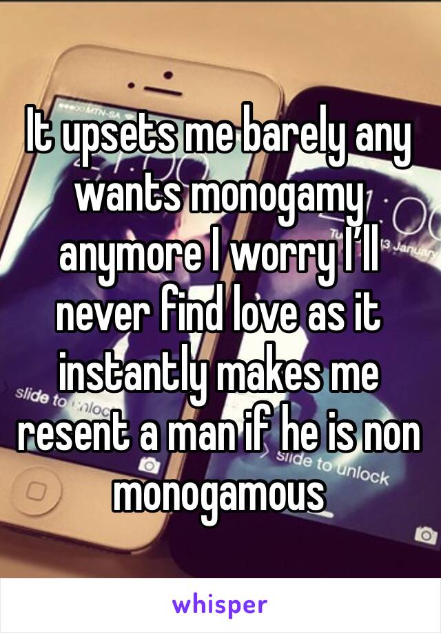 It upsets me barely any wants monogamy anymore I worry I’ll never find love as it instantly makes me resent a man if he is non monogamous 