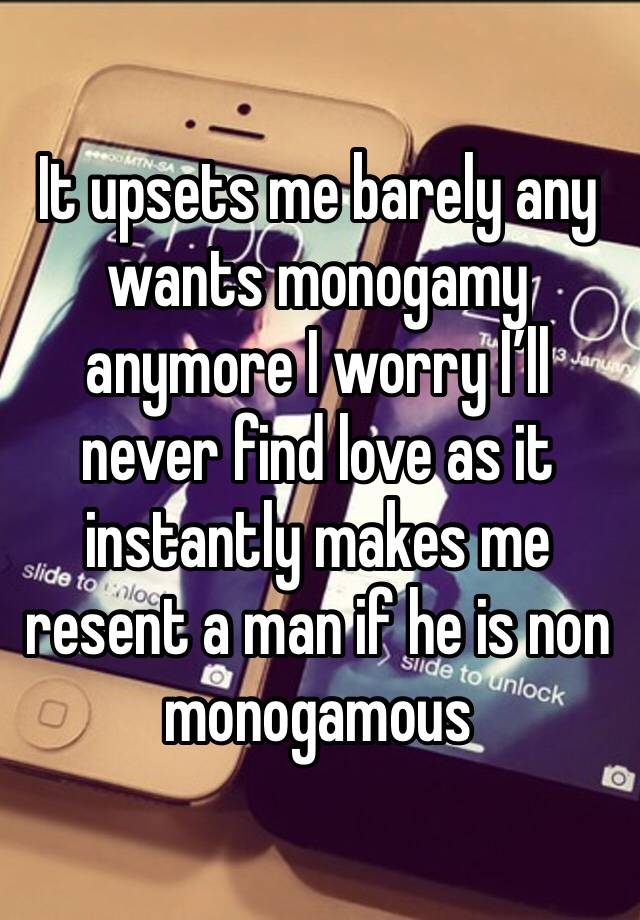 It upsets me barely any wants monogamy anymore I worry I’ll never find love as it instantly makes me resent a man if he is non monogamous 