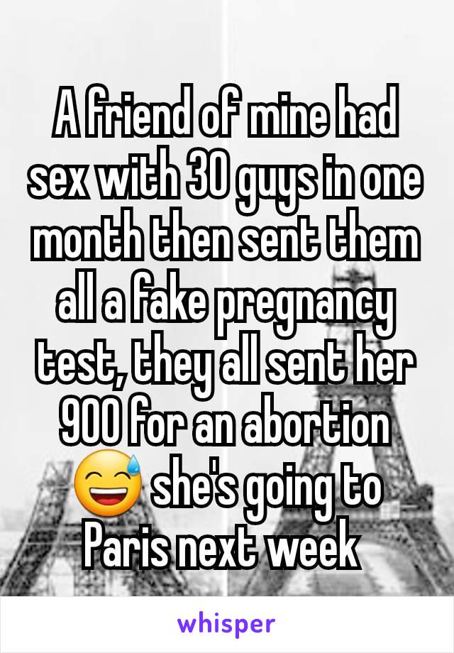 A friend of mine had sex with 30 guys in one month then sent them all a fake pregnancy test, they all sent her 900 for an abortion 😅 she's going to Paris next week 