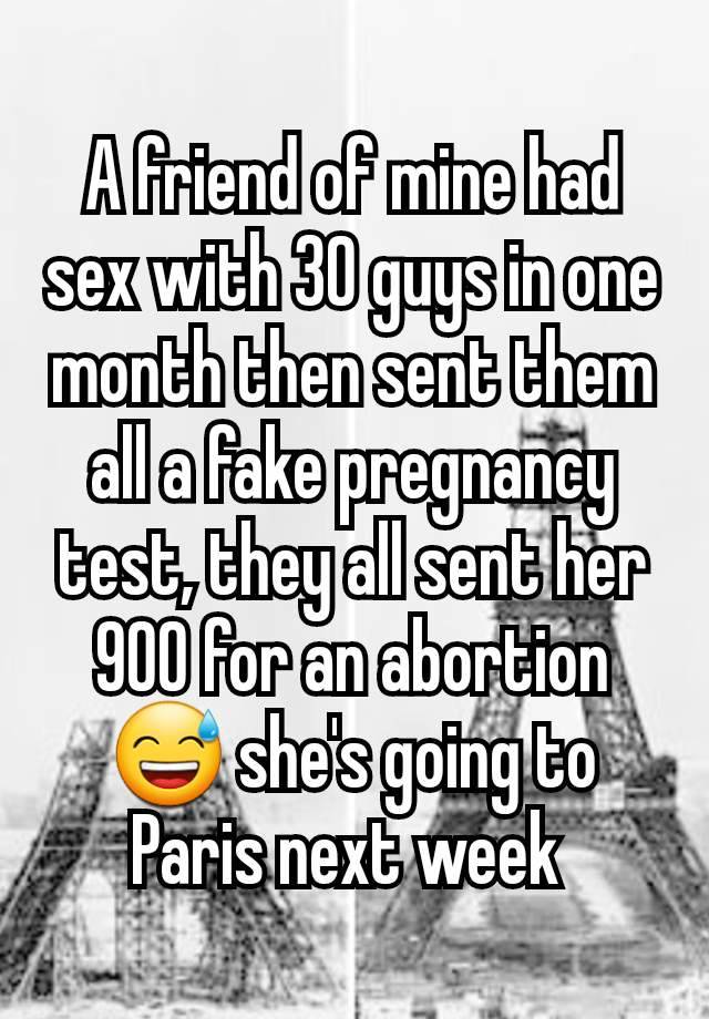 A friend of mine had sex with 30 guys in one month then sent them all a fake pregnancy test, they all sent her 900 for an abortion 😅 she's going to Paris next week 