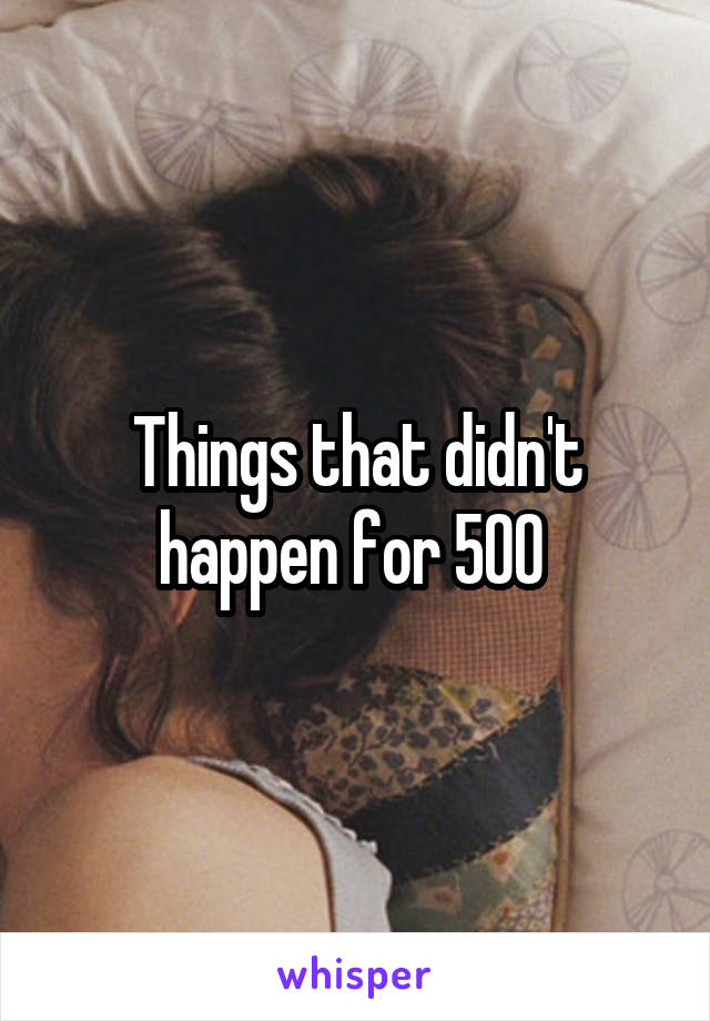 Things that didn't happen for 500 