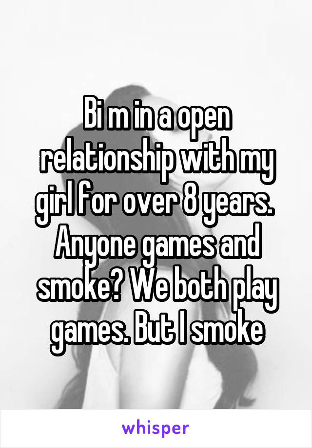 Bi m in a open relationship with my girl for over 8 years.  Anyone games and smoke? We both play games. But I smoke