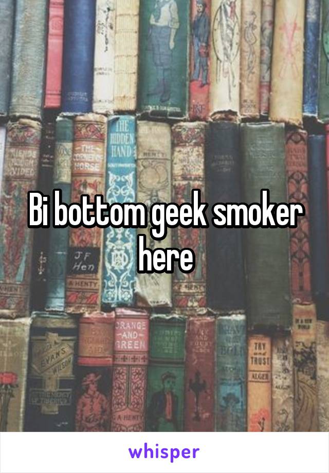 Bi bottom geek smoker here