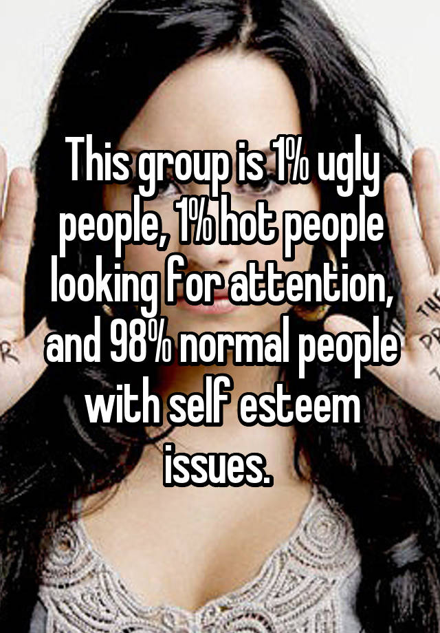 This group is 1% ugly people, 1% hot people looking for attention, and 98% normal people with self esteem issues. 