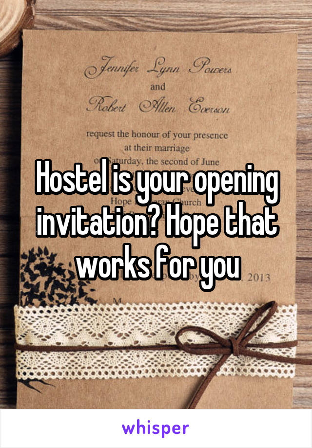 Hostel is your opening invitation? Hope that works for you