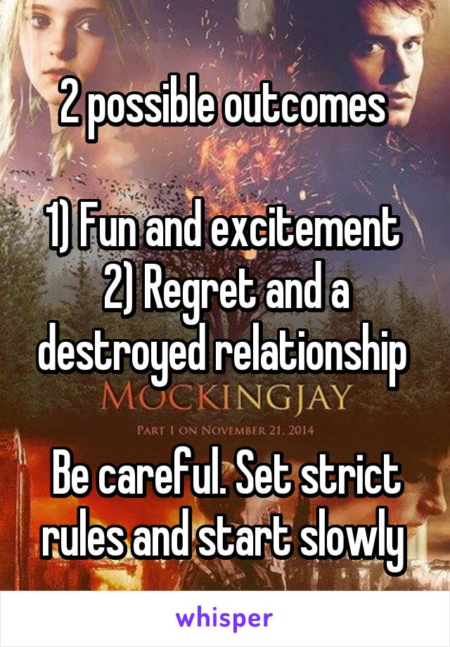 2 possible outcomes 

1) Fun and excitement 
2) Regret and a destroyed relationship 

Be careful. Set strict rules and start slowly 