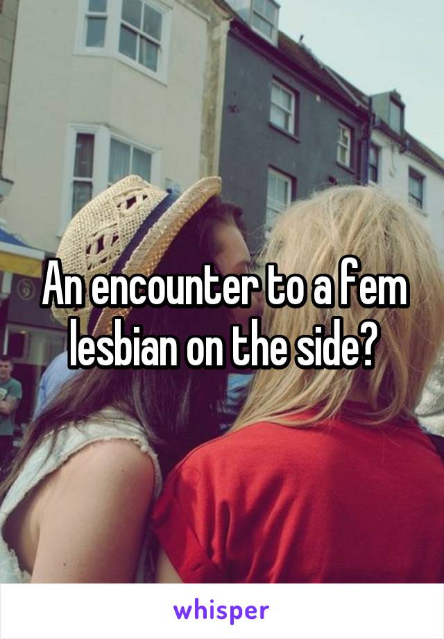 An encounter to a fem lesbian on the side?