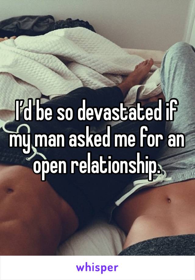 I’d be so devastated if my man asked me for an open relationship.